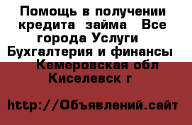 Помощь в получении кредита, займа - Все города Услуги » Бухгалтерия и финансы   . Кемеровская обл.,Киселевск г.